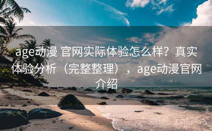 age动漫 官网实际体验怎么样？真实体验分析（完整整理），age动漫官网介绍