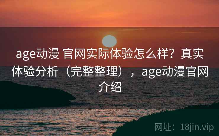 age动漫 官网实际体验怎么样？真实体验分析（完整整理），age动漫官网介绍