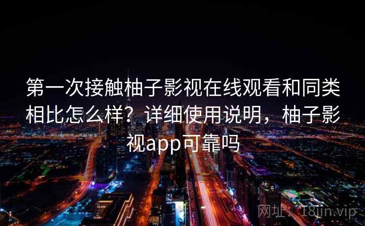 第一次接触柚子影视在线观看和同类相比怎么样？详细使用说明，柚子影视app可靠吗