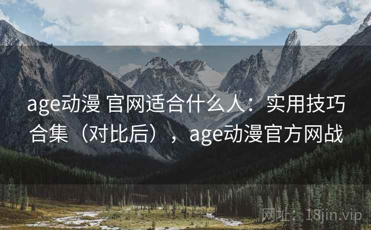 age动漫 官网适合什么人：实用技巧合集（对比后），age动漫官方网战