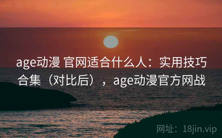age动漫 官网适合什么人:实用技巧合集(对比后),age动漫官方网战 age动漫 官网适合什么人:实用技巧合集(对比后),age动漫官方网战