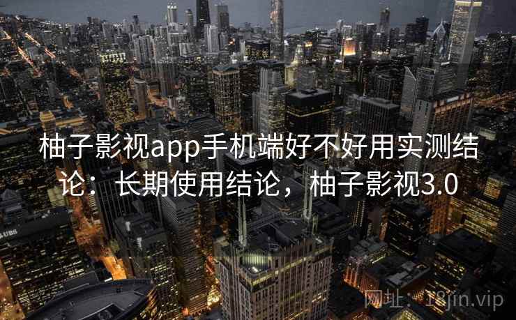 柚子影视app手机端好不好用实测结论：长期使用结论，柚子影视3.0