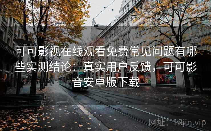 可可影视在线观看免费常见问题有哪些实测结论：真实用户反馈，可可影音安卓版下载