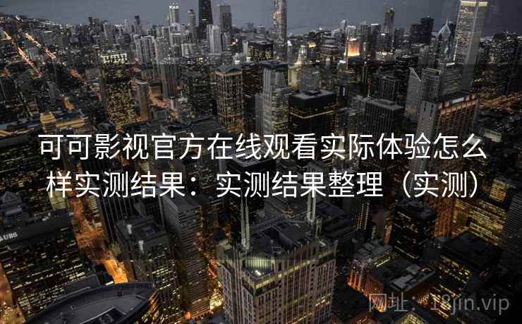 可可影视官方在线观看实际体验怎么样实测结果：实测结果整理（实测）