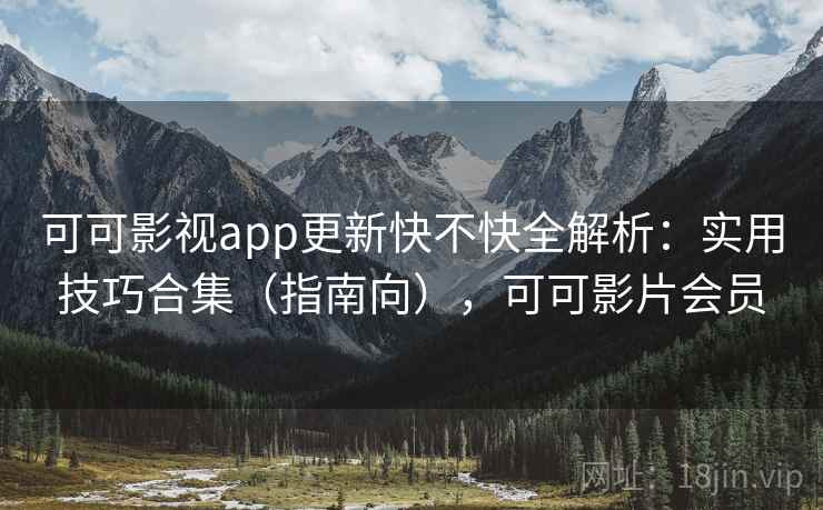 可可影视app更新快不快全解析：实用技巧合集（指南向），可可影片会员