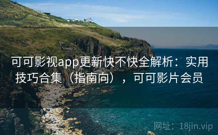 可可影视app更新快不快全解析：实用技巧合集（指南向），可可影片会员