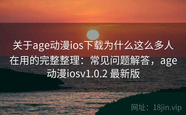 关于age动漫ios下载为什么这么多人在用的完整整理：常见问题解答，age动漫iosv1.0.2 最新版