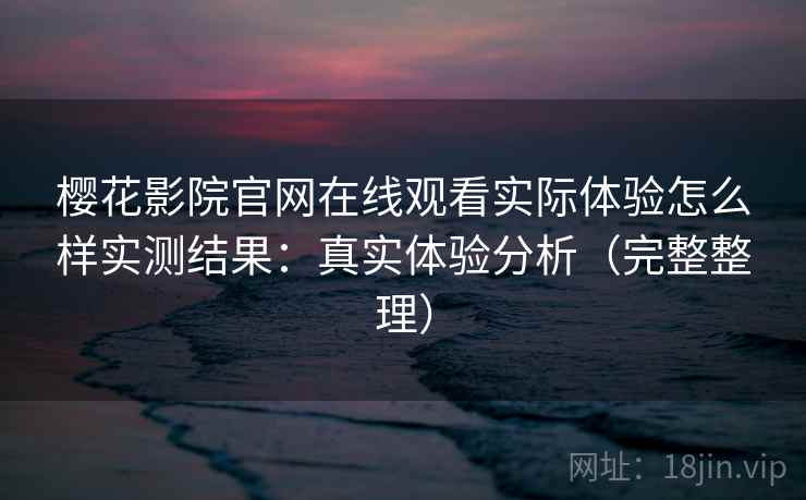 樱花影院官网在线观看实际体验怎么样实测结果：真实体验分析（完整整理）