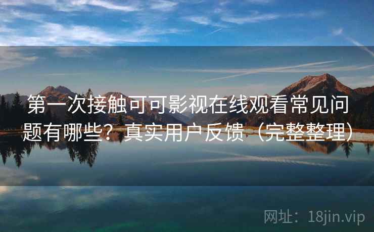 第一次接触可可影视在线观看常见问题有哪些？真实用户反馈（完整整理）
