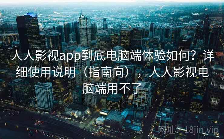 人人影视app到底电脑端体验如何？详细使用说明（指南向），人人影视电脑端用不了