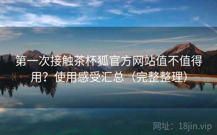 第一次接触茶杯狐官方网站值不值得用？使用感受汇总（完整整理）