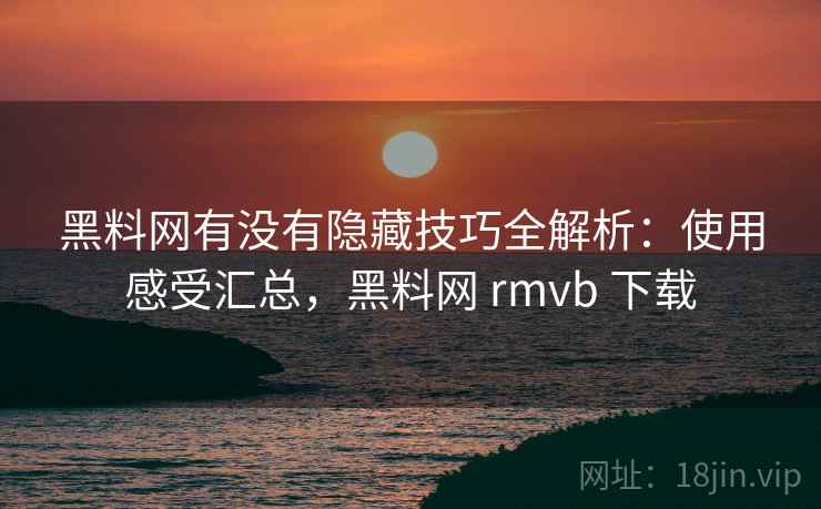黑料网有没有隐藏技巧全解析：使用感受汇总，黑料网 rmvb 下载