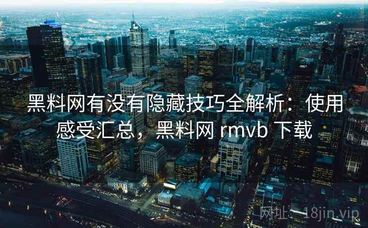 黑料网有没有隐藏技巧全解析：使用感受汇总，黑料网 rmvb 下载
