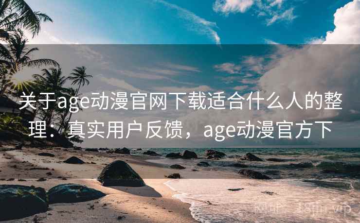 关于age动漫官网下载适合什么人的整理：真实用户反馈，age动漫官方下