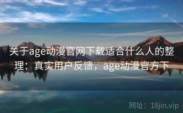 关于age动漫官网下载适合什么人的整理：真实用户反馈，age动漫官方下