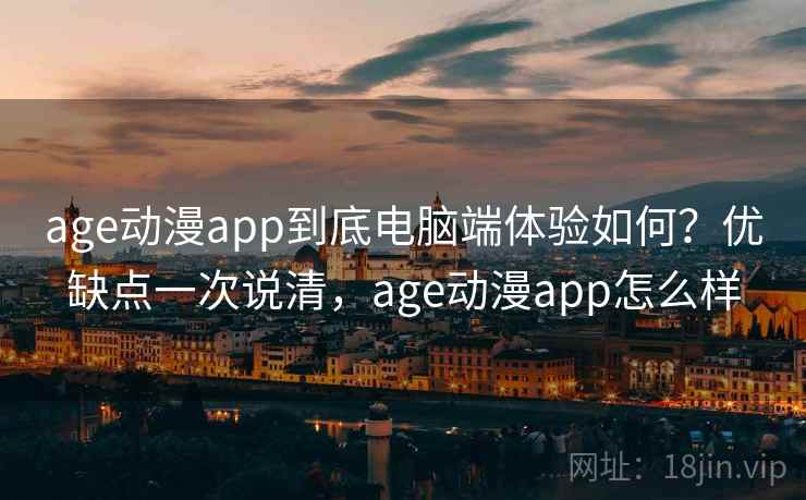 age动漫app到底电脑端体验如何？优缺点一次说清，age动漫app怎么样