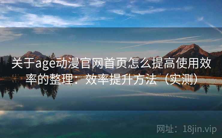关于age动漫官网首页怎么提高使用效率的整理：效率提升方法（实测）