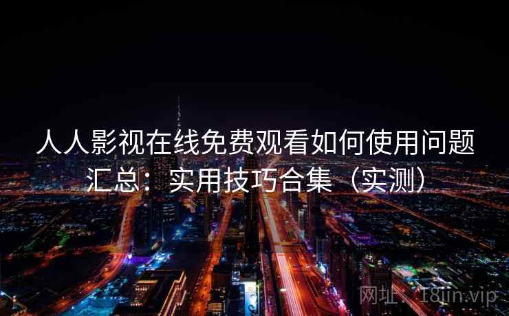 人人影视在线免费观看如何使用问题汇总：实用技巧合集（实测）