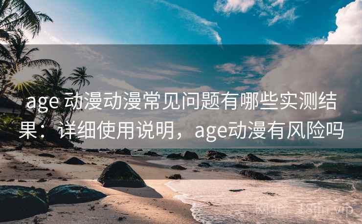age 动漫动漫常见问题有哪些实测结果：详细使用说明，age动漫有风险吗