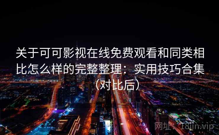 关于可可影视在线免费观看和同类相比怎么样的完整整理：实用技巧合集（对比后）