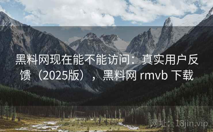 黑料网现在能不能访问：真实用户反馈（2025版），黑料网 rmvb 下载