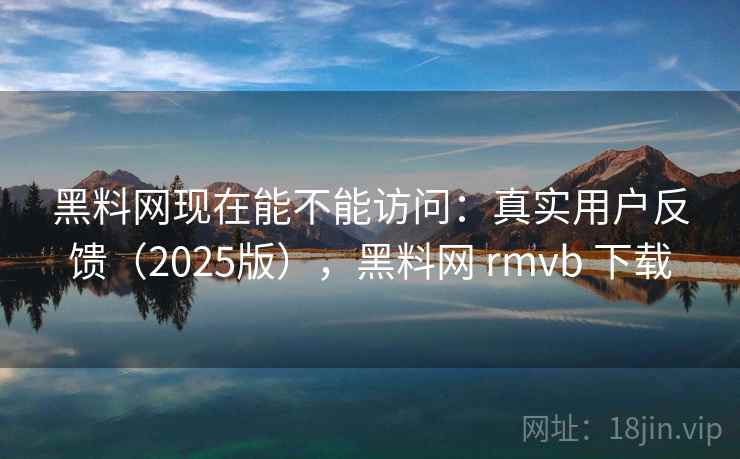 黑料网现在能不能访问：真实用户反馈（2025版），黑料网 rmvb 下载