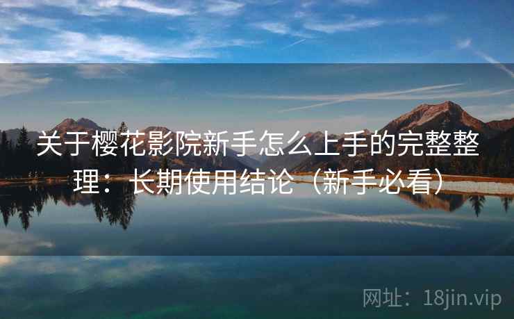 关于樱花影院新手怎么上手的完整整理：长期使用结论（新手必看）