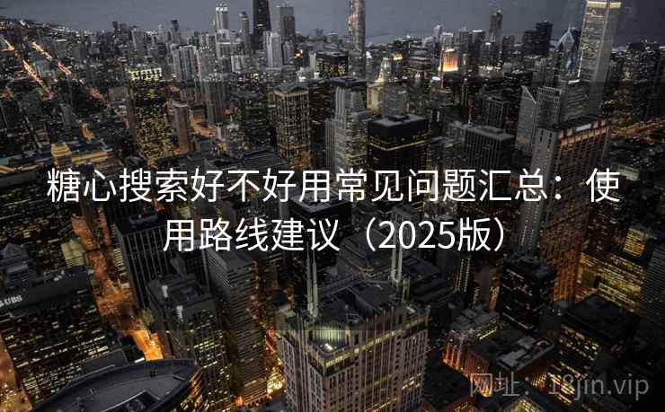糖心搜索好不好用常见问题汇总：使用路线建议（2025版）