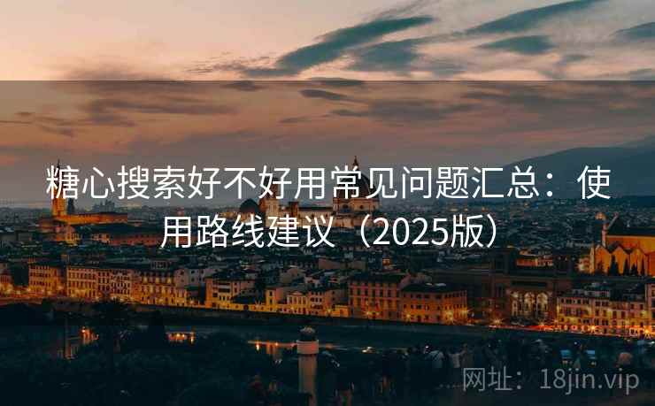 糖心搜索好不好用常见问题汇总：使用路线建议（2025版）
