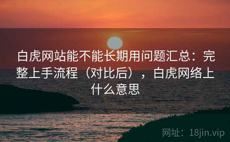 白虎网站能不能长期用问题汇总：完整上手流程（对比后），白虎网络上什么意思