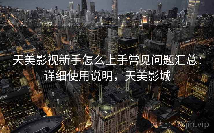 天美影视新手怎么上手常见问题汇总：详细使用说明，天美影城