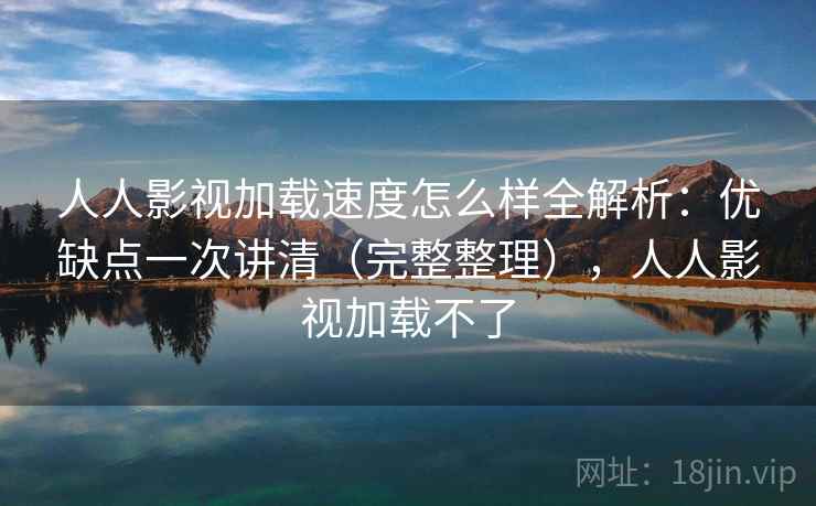 人人影视加载速度怎么样全解析：优缺点一次讲清（完整整理），人人影视加载不了