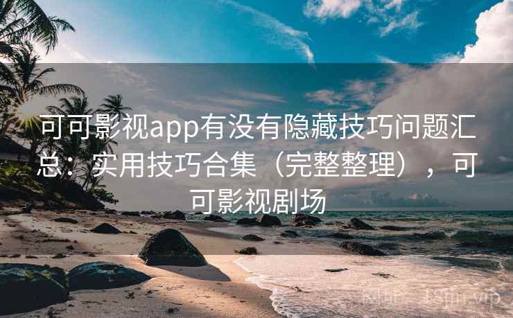可可影视app有没有隐藏技巧问题汇总：实用技巧合集（完整整理），可可影视剧场