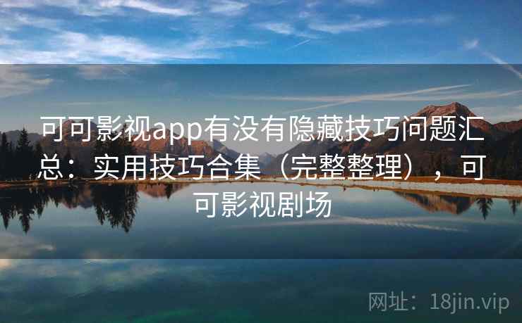 可可影视app有没有隐藏技巧问题汇总：实用技巧合集（完整整理），可可影视剧场