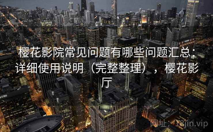 樱花影院常见问题有哪些问题汇总：详细使用说明（完整整理），樱花影厅