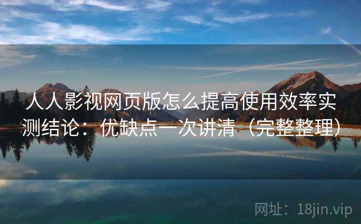 人人影视网页版怎么提高使用效率实测结论：优缺点一次讲清（完整整理）