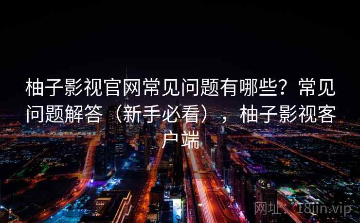 柚子影视官网常见问题有哪些？常见问题解答（新手必看），柚子影视客户端