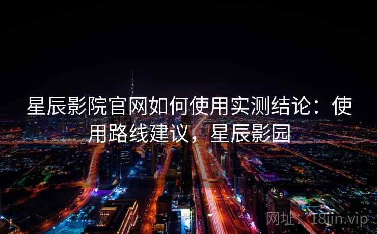 星辰影院官网如何使用实测结论：使用路线建议，星辰影园