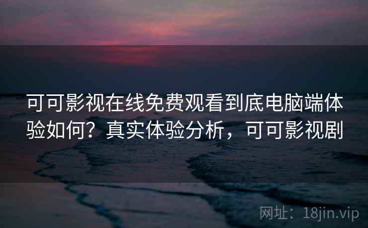 可可影视在线免费观看到底电脑端体验如何？真实体验分析，可可影视剧