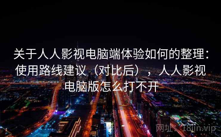 关于人人影视电脑端体验如何的整理：使用路线建议（对比后），人人影视电脑版怎么打不开