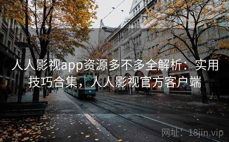 人人影视app资源多不多全解析：实用技巧合集，人人影视官方客户端