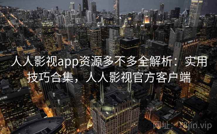 人人影视app资源多不多全解析：实用技巧合集，人人影视官方客户端