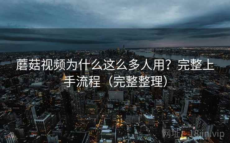 蘑菇视频为什么这么多人用？完整上手流程（完整整理）