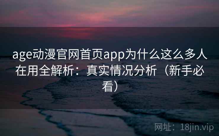 age动漫官网首页app为什么这么多人在用全解析：真实情况分析（新手必看）