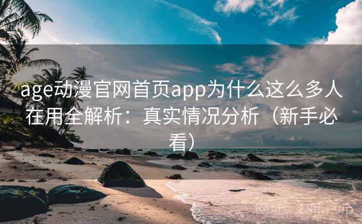 age动漫官网首页app为什么这么多人在用全解析：真实情况分析（新手必看）