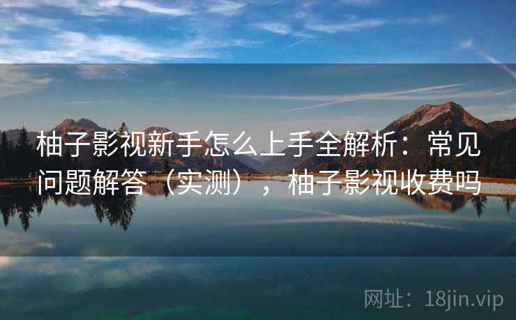 柚子影视新手怎么上手全解析：常见问题解答（实测），柚子影视收费吗