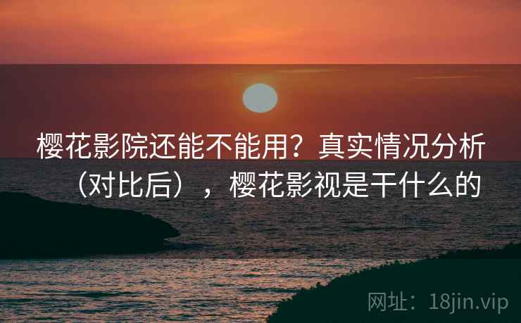 樱花影院还能不能用？真实情况分析（对比后），樱花影视是干什么的
