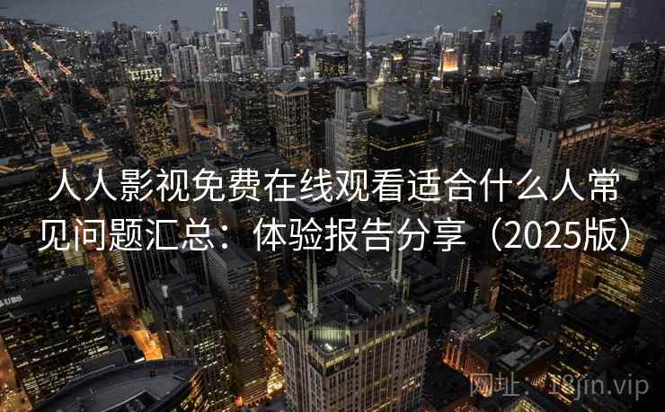 人人影视免费在线观看适合什么人常见问题汇总：体验报告分享（2025版）