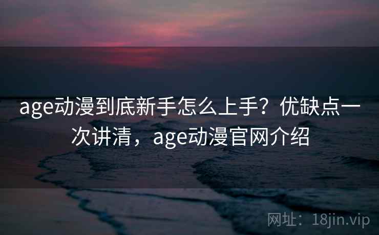 age动漫到底新手怎么上手？优缺点一次讲清，age动漫官网介绍