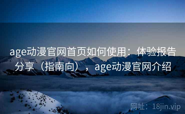 age动漫官网首页如何使用：体验报告分享（指南向），age动漫官网介绍